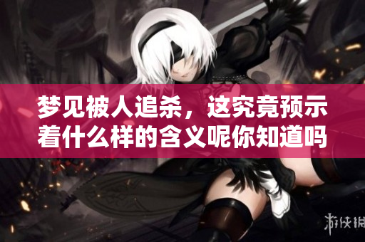 梦见被人追杀，这究竟预示着什么样的含义呢你知道吗