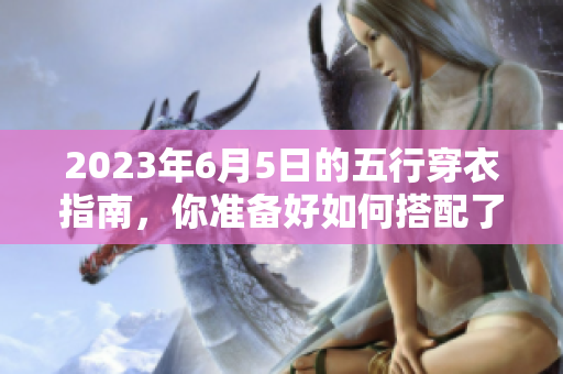 2023年6月5日的五行穿衣指南，你准备好如何搭配了吗