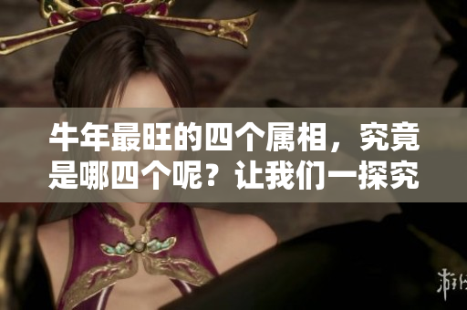 牛年最旺的四个属相，究竟是哪四个呢？让我们一探究竟吧！