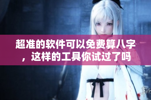 超准的软件可以免费算八字，这样的工具你试过了吗