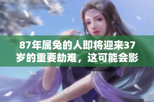 87年属兔的人即将迎来37岁的重要劫难，这可能会影响他们的一生。