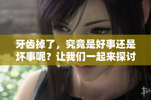 牙齿掉了，究竟是好事还是坏事呢？让我们一起来探讨这个问题。