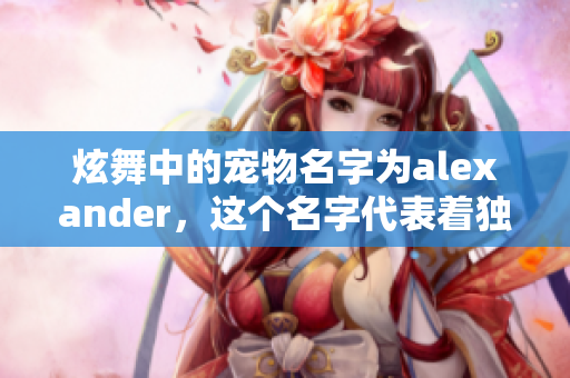 炫舞中的宠物名字为alexander，这个名字代表着独特和魅力。