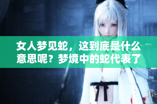 女人梦见蛇，这到底是什么意思呢？梦境中的蛇代表了什么呢？