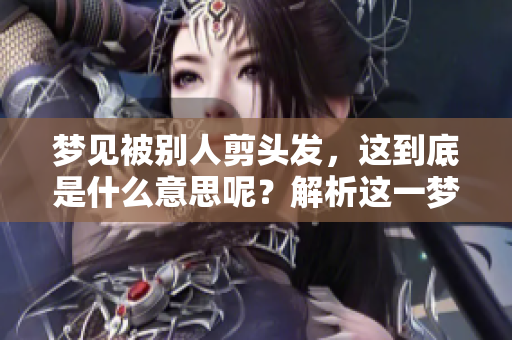 梦见被别人剪头发，这到底是什么意思呢？解析这一梦境的深层含义。