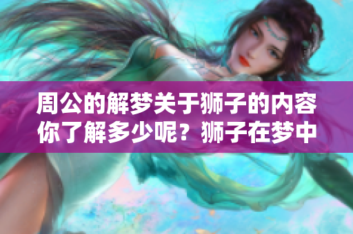 周公的解梦关于狮子的内容你了解多少呢？狮子在梦中预示着什么呢？