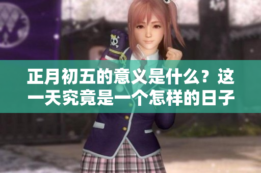 正月初五的意义是什么？这一天究竟是一个怎样的日子呢