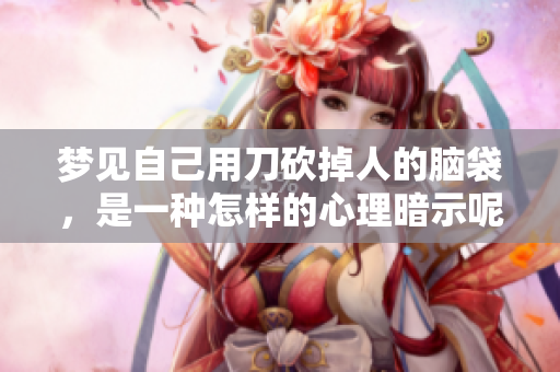 梦见自己用刀砍掉人的脑袋，是一种怎样的心理暗示呢