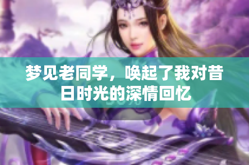 梦见老同学，唤起了我对昔日时光的深情回忆