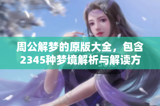 周公解梦的原版大全，包含2345种梦境解析与解读方法