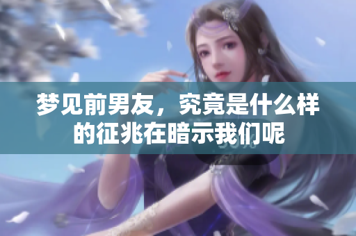 梦见前男友，究竟是什么样的征兆在暗示我们呢