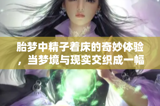 胎梦中**着床的奇妙体验，当梦境与现实交织成一幅画面