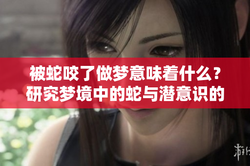 被蛇咬了做梦意味着什么？研究梦境中的蛇与潜意识的关系