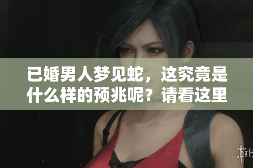 已婚男人梦见蛇，这究竟是什么样的预兆呢？请看这里的深入解读。