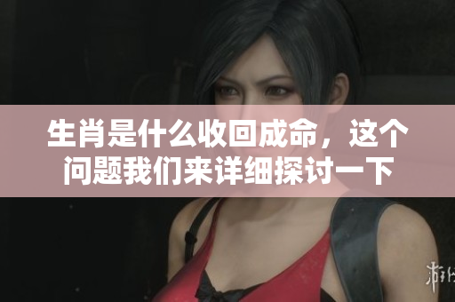 生肖是什么收回成命，这个问题我们来详细探讨一下