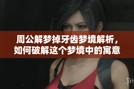 周公解梦掉牙齿梦境解析，如何破解这个梦境中的寓意？