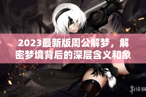 2023最新版周公解梦，解密梦境背后的深层含义和象征意义
