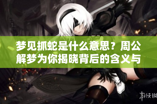 梦见抓蛇是什么意思？周公解梦为你揭晓背后的含义与解读