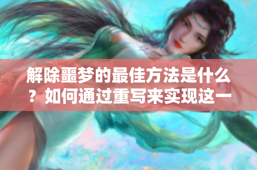 解除噩梦的最佳方法是什么？如何通过重写来实现这一目标呢