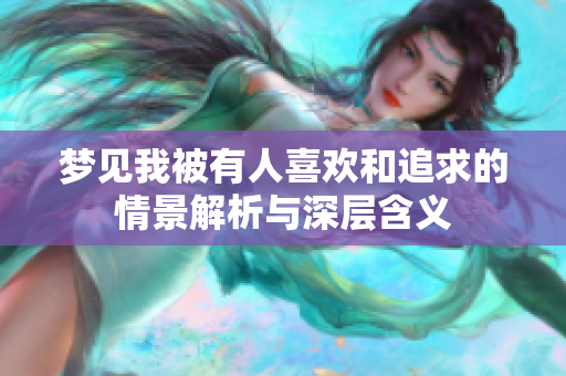 梦见我被有人喜欢和追求的情景解析与深层含义