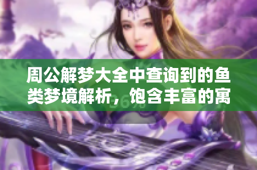 周公解梦大全中查询到的鱼类梦境解析，饱含丰富的寓意和象征意义