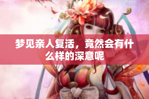 梦见亲人复活，竟然会有什么样的深意呢
