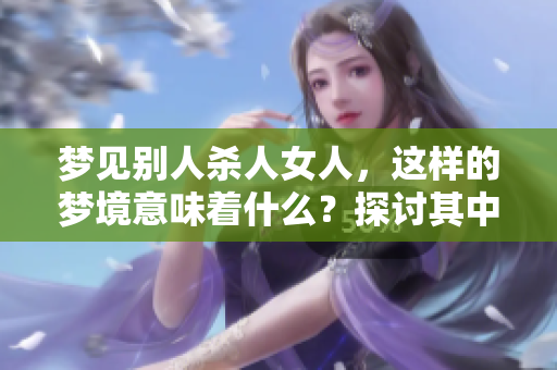 梦见别人杀人女人，这样的梦境意味着什么？探讨其中的深意与可能的解读