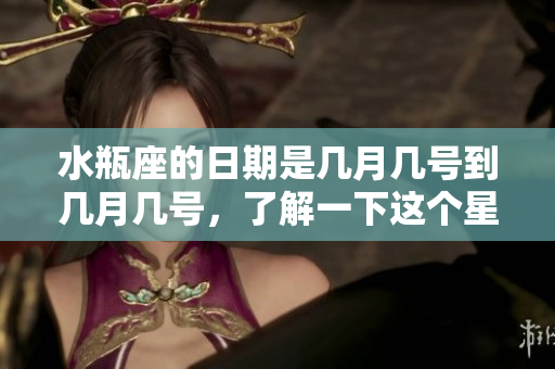 水瓶座的日期是几月几号到几月几号，了解一下这个星座的时间范围吧