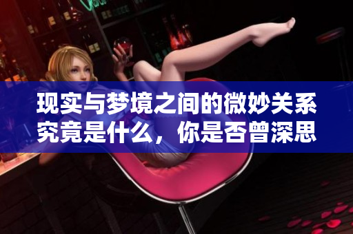 现实与梦境之间的微妙关系究竟是什么，你是否曾深思过这个问题呢