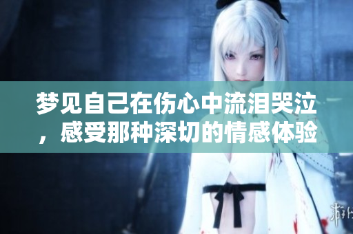梦见自己在伤心中流泪哭泣，感受那种深切的情感体验