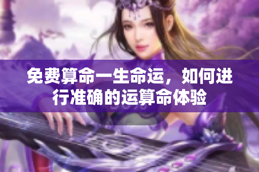 免费算命一生命运，如何进行准确的运算命体验
