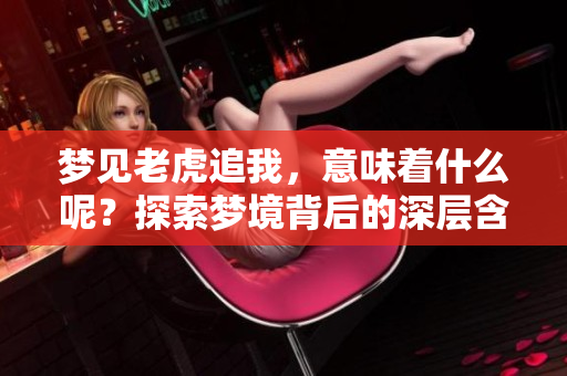 梦见老虎追我，意味着什么呢？探索梦境背后的深层含义