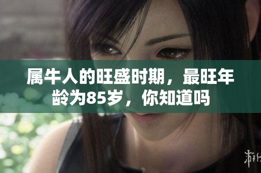 属牛人的旺盛时期，最旺年龄为85岁，你知道吗