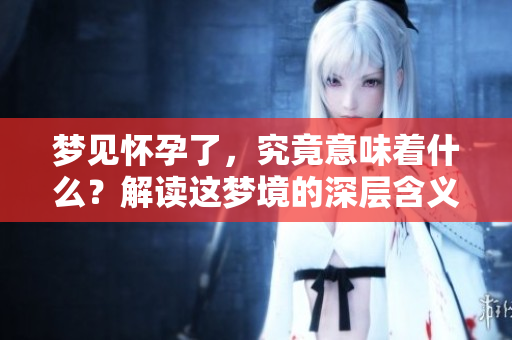 梦见怀孕了，究竟意味着什么？解读这梦境的深层含义。
