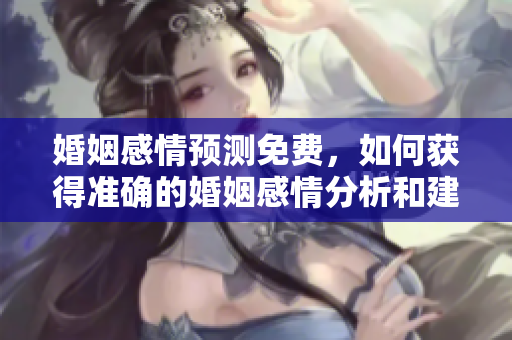 婚姻感情预测免费，如何获得准确的婚姻感情分析和建议