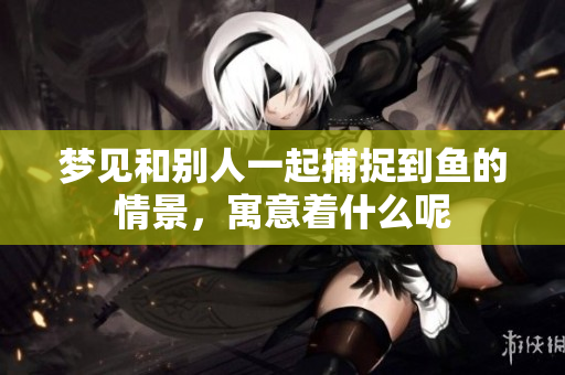 梦见和别人一起捕捉到鱼的情景，寓意着什么呢
