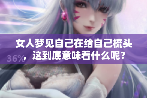 女人梦见自己在给自己梳头，这到底意味着什么呢？