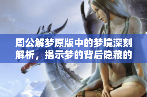 周公解梦原版中的梦境深刻解析，揭示梦的背后隐藏的意义与启示