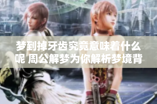 梦到掉牙齿究竟意味着什么呢 周公解梦为你解析梦境背后的秘密