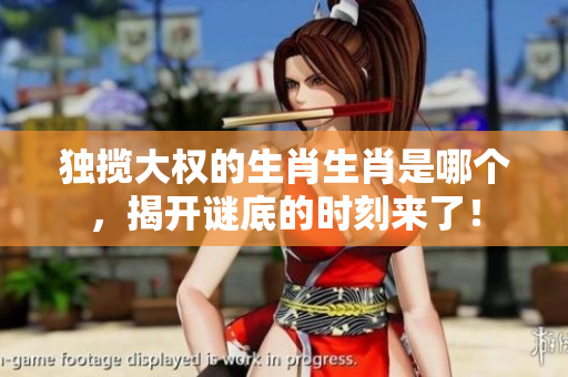 独揽大权的生肖生肖是哪个，揭开谜底的时刻来了！
