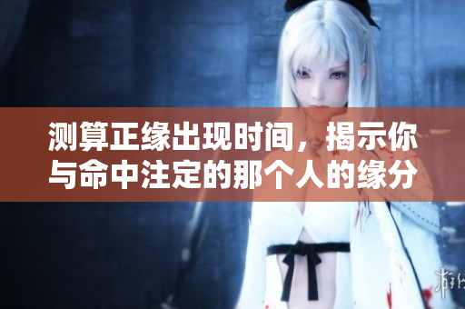 测算正缘出现时间，揭示你与命中注定的那个人的缘分何时到来
