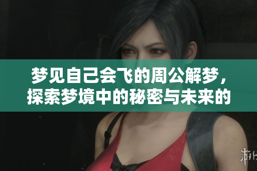 梦见自己会飞的周公解梦，探索梦境中的秘密与未来的暗示