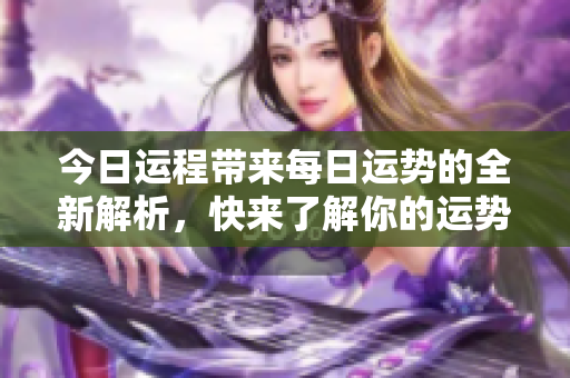 今日运程带来每日运势的全新解析，快来了解你的运势吧