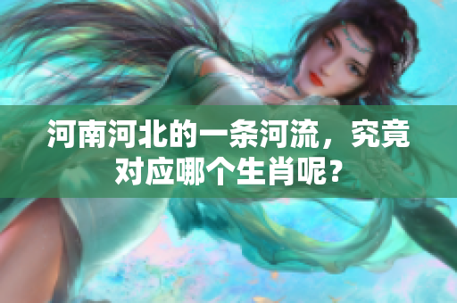 河南河北的一条河流，究竟对应哪个生肖呢？