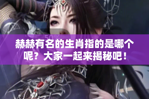 赫赫有名的生肖指的是哪个呢？大家一起来揭秘吧！