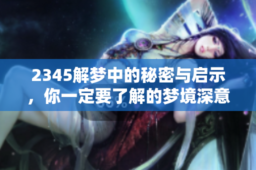 2345解梦中的秘密与启示，你一定要了解的梦境深意解析