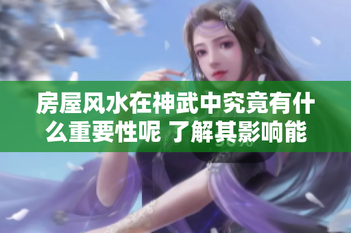 房屋风水在神武中究竟有什么重要性呢 了解其影响能让你更好运势提升