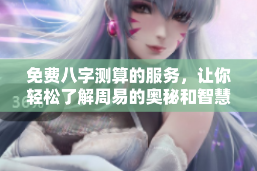 免费八字测算的服务，让你轻松了解周易的奥秘和智慧
