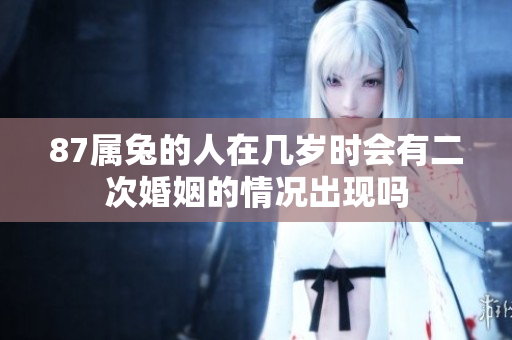 87属兔的人在几岁时会有二次婚姻的情况出现吗