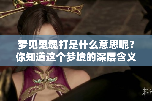 梦见鬼魂打是什么意思呢？你知道这个梦境的深层含义吗？